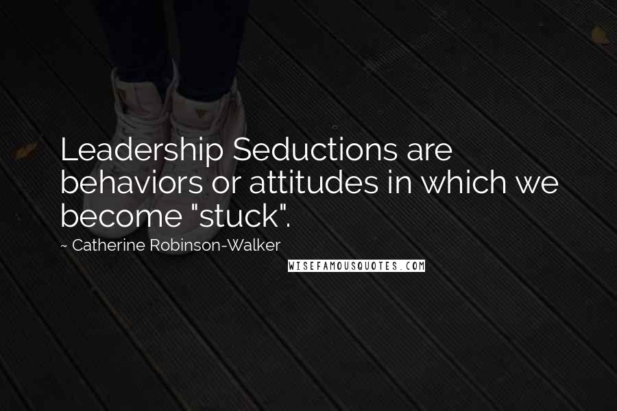 Catherine Robinson-Walker Quotes: Leadership Seductions are behaviors or attitudes in which we become "stuck".