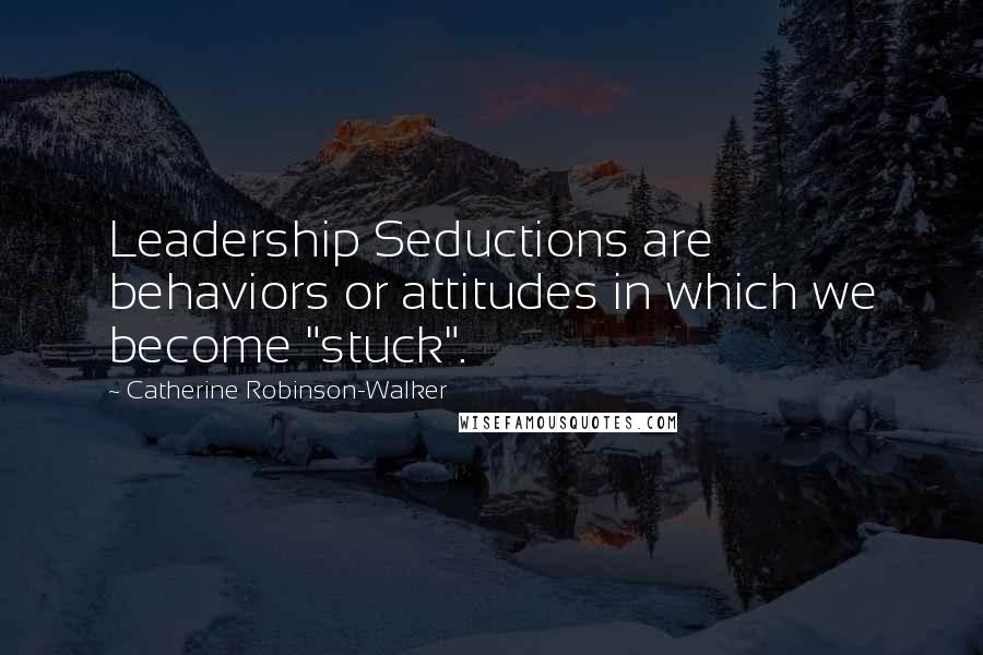 Catherine Robinson-Walker Quotes: Leadership Seductions are behaviors or attitudes in which we become "stuck".