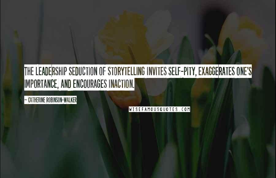 Catherine Robinson-Walker Quotes: The Leadership Seduction of storytelling invites self-pity, exaggerates one's importance, and encourages inaction.