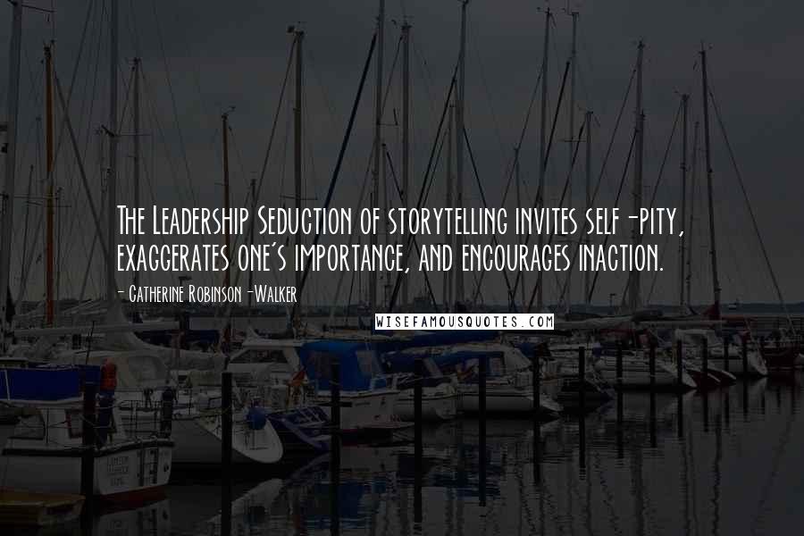 Catherine Robinson-Walker Quotes: The Leadership Seduction of storytelling invites self-pity, exaggerates one's importance, and encourages inaction.