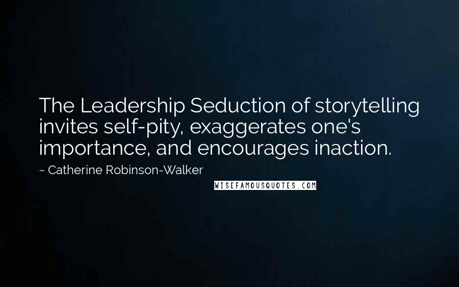 Catherine Robinson-Walker Quotes: The Leadership Seduction of storytelling invites self-pity, exaggerates one's importance, and encourages inaction.