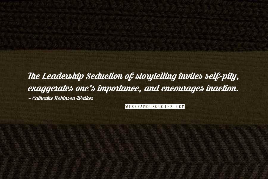 Catherine Robinson-Walker Quotes: The Leadership Seduction of storytelling invites self-pity, exaggerates one's importance, and encourages inaction.