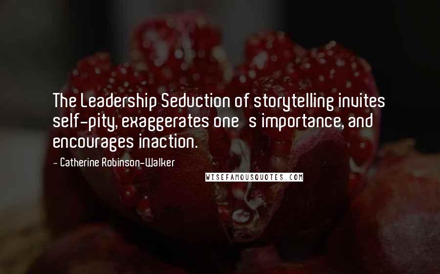 Catherine Robinson-Walker Quotes: The Leadership Seduction of storytelling invites self-pity, exaggerates one's importance, and encourages inaction.