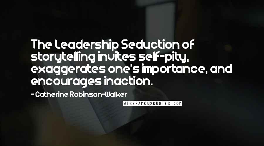 Catherine Robinson-Walker Quotes: The Leadership Seduction of storytelling invites self-pity, exaggerates one's importance, and encourages inaction.