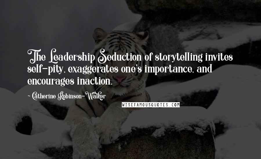 Catherine Robinson-Walker Quotes: The Leadership Seduction of storytelling invites self-pity, exaggerates one's importance, and encourages inaction.