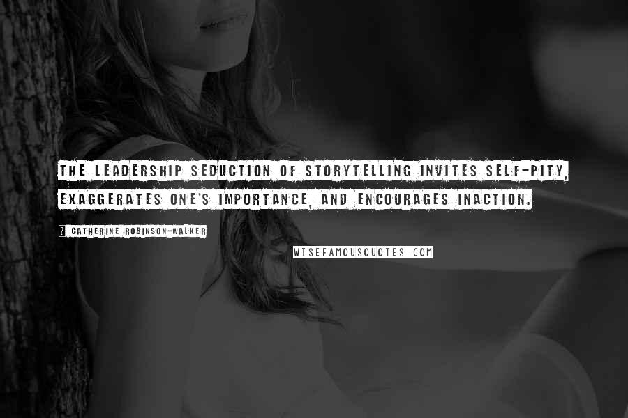 Catherine Robinson-Walker Quotes: The Leadership Seduction of storytelling invites self-pity, exaggerates one's importance, and encourages inaction.