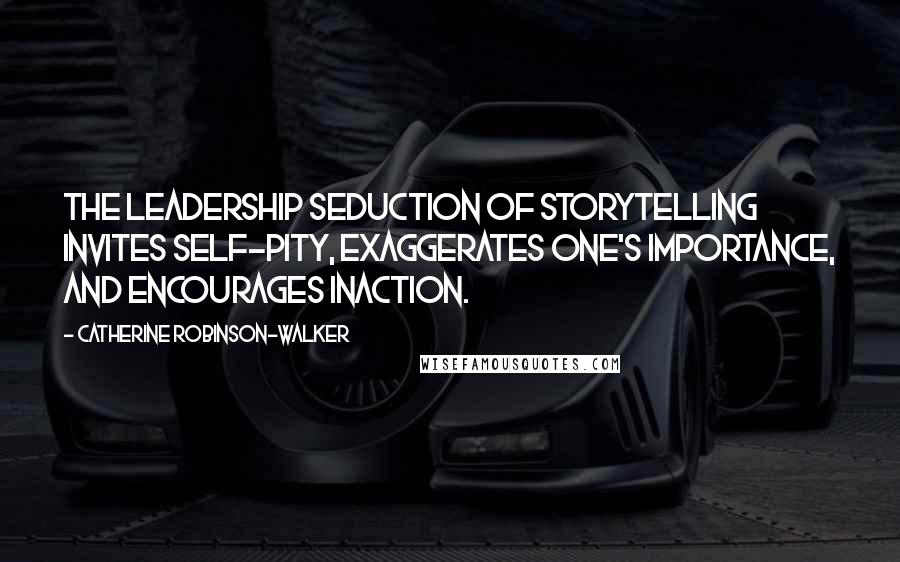 Catherine Robinson-Walker Quotes: The Leadership Seduction of storytelling invites self-pity, exaggerates one's importance, and encourages inaction.