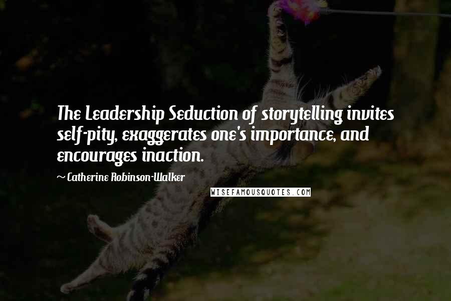 Catherine Robinson-Walker Quotes: The Leadership Seduction of storytelling invites self-pity, exaggerates one's importance, and encourages inaction.