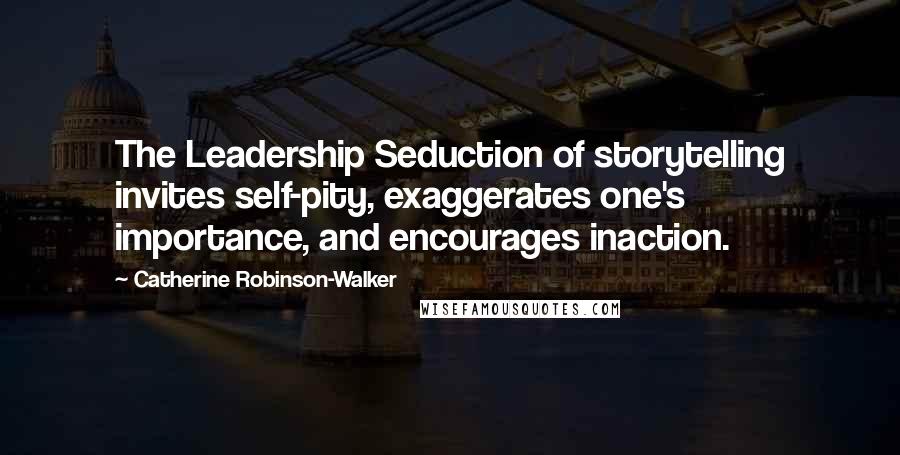 Catherine Robinson-Walker Quotes: The Leadership Seduction of storytelling invites self-pity, exaggerates one's importance, and encourages inaction.