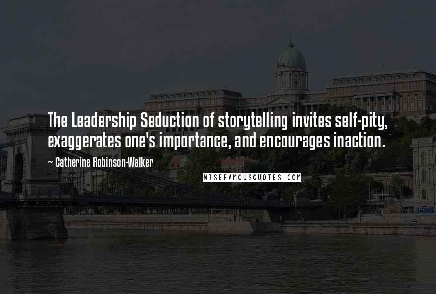 Catherine Robinson-Walker Quotes: The Leadership Seduction of storytelling invites self-pity, exaggerates one's importance, and encourages inaction.