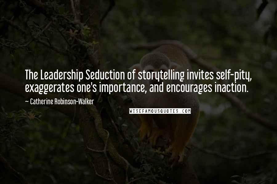 Catherine Robinson-Walker Quotes: The Leadership Seduction of storytelling invites self-pity, exaggerates one's importance, and encourages inaction.