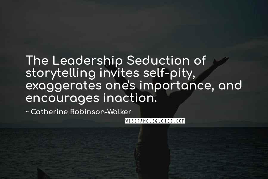 Catherine Robinson-Walker Quotes: The Leadership Seduction of storytelling invites self-pity, exaggerates one's importance, and encourages inaction.