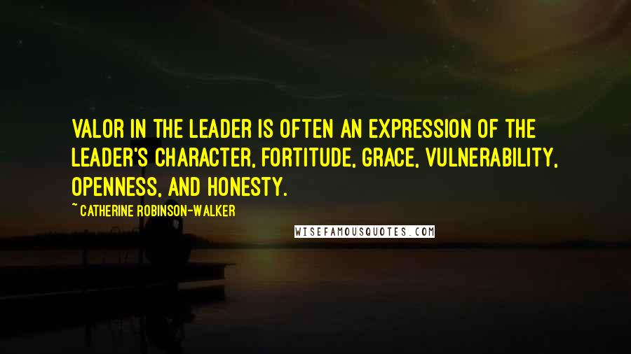 Catherine Robinson-Walker Quotes: Valor in the leader is often an expression of the leader's character, fortitude, grace, vulnerability, openness, and honesty.