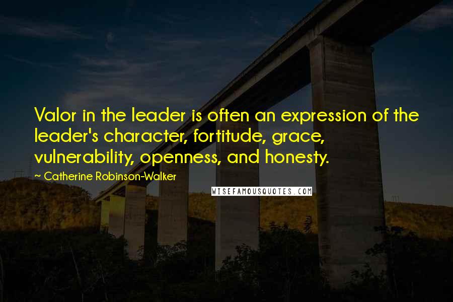 Catherine Robinson-Walker Quotes: Valor in the leader is often an expression of the leader's character, fortitude, grace, vulnerability, openness, and honesty.