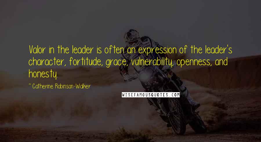 Catherine Robinson-Walker Quotes: Valor in the leader is often an expression of the leader's character, fortitude, grace, vulnerability, openness, and honesty.