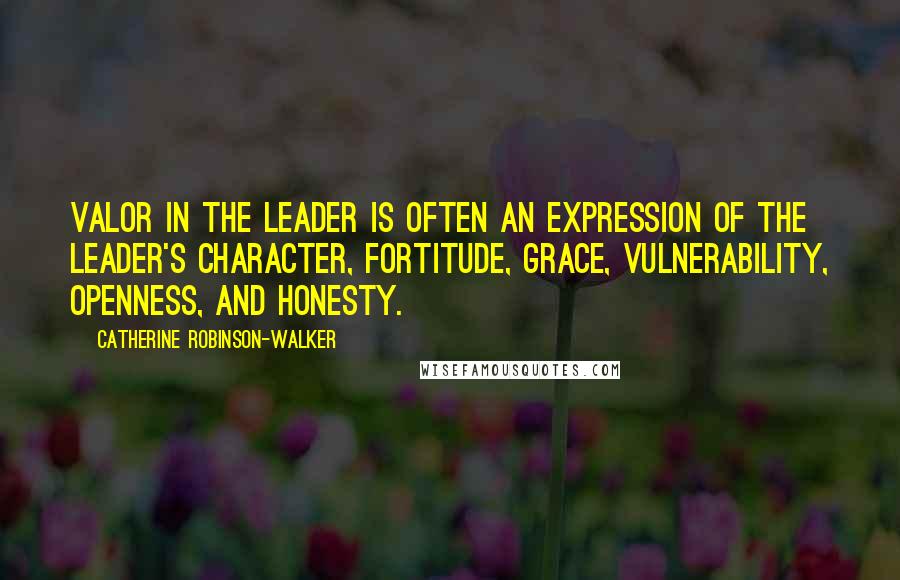 Catherine Robinson-Walker Quotes: Valor in the leader is often an expression of the leader's character, fortitude, grace, vulnerability, openness, and honesty.