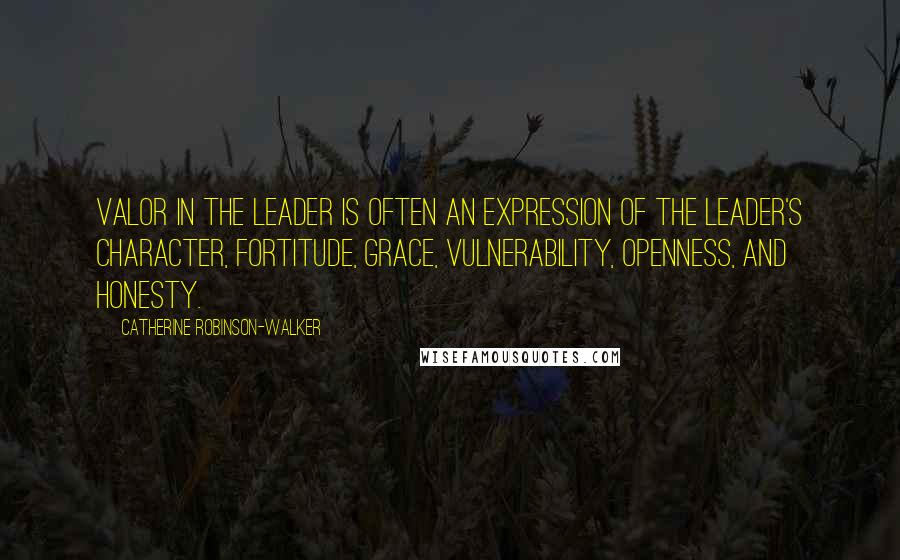 Catherine Robinson-Walker Quotes: Valor in the leader is often an expression of the leader's character, fortitude, grace, vulnerability, openness, and honesty.