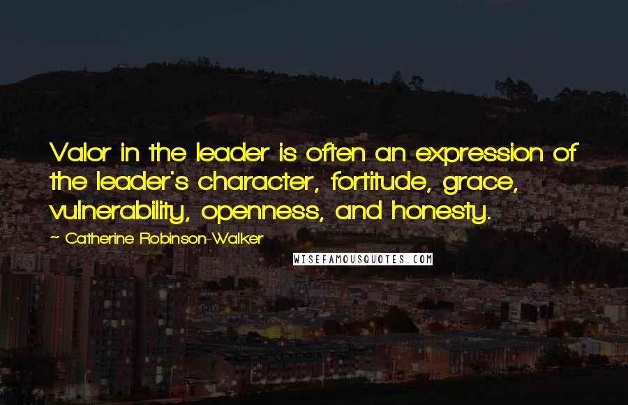 Catherine Robinson-Walker Quotes: Valor in the leader is often an expression of the leader's character, fortitude, grace, vulnerability, openness, and honesty.