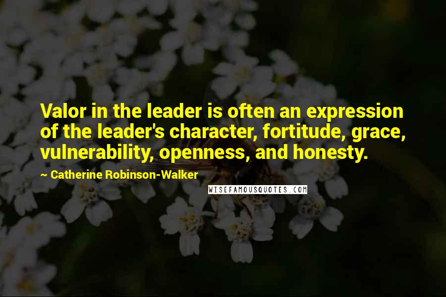 Catherine Robinson-Walker Quotes: Valor in the leader is often an expression of the leader's character, fortitude, grace, vulnerability, openness, and honesty.