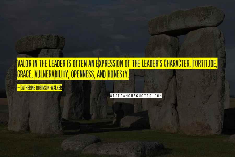 Catherine Robinson-Walker Quotes: Valor in the leader is often an expression of the leader's character, fortitude, grace, vulnerability, openness, and honesty.