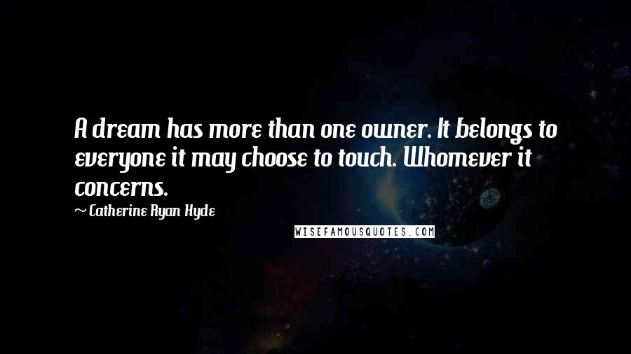 Catherine Ryan Hyde Quotes: A dream has more than one owner. It belongs to everyone it may choose to touch. Whomever it concerns.