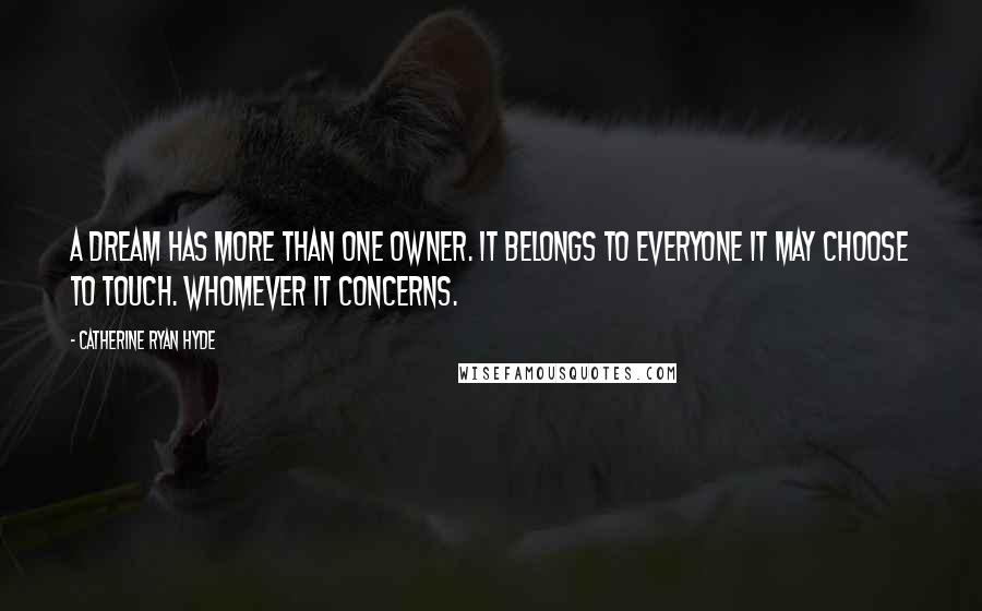 Catherine Ryan Hyde Quotes: A dream has more than one owner. It belongs to everyone it may choose to touch. Whomever it concerns.