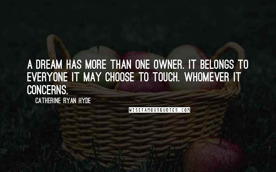 Catherine Ryan Hyde Quotes: A dream has more than one owner. It belongs to everyone it may choose to touch. Whomever it concerns.