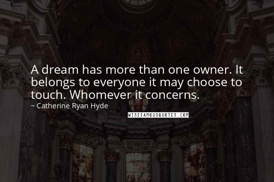 Catherine Ryan Hyde Quotes: A dream has more than one owner. It belongs to everyone it may choose to touch. Whomever it concerns.