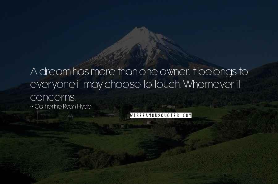 Catherine Ryan Hyde Quotes: A dream has more than one owner. It belongs to everyone it may choose to touch. Whomever it concerns.