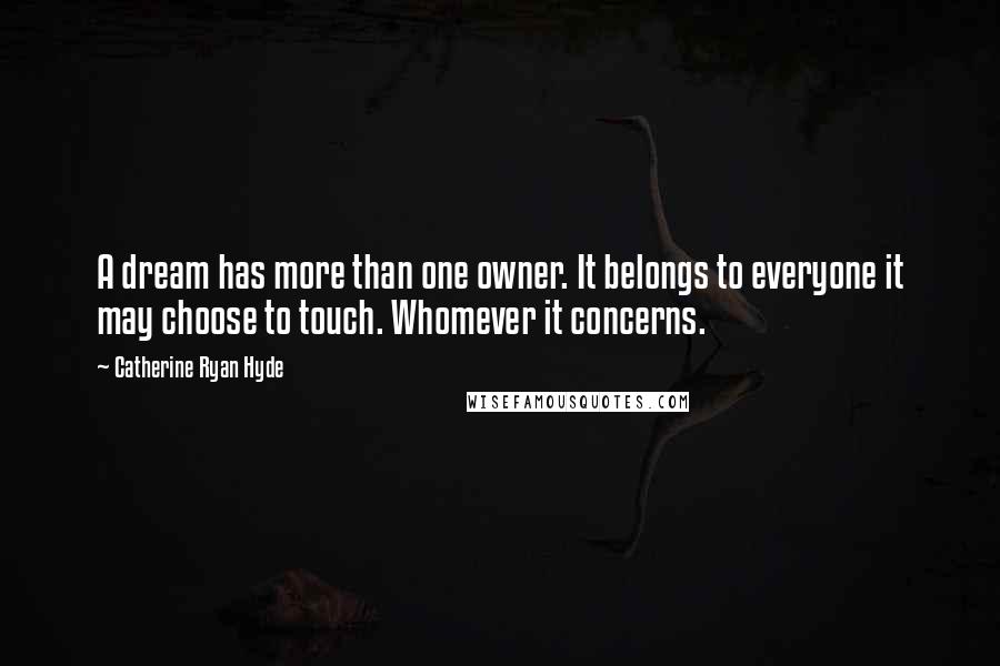 Catherine Ryan Hyde Quotes: A dream has more than one owner. It belongs to everyone it may choose to touch. Whomever it concerns.