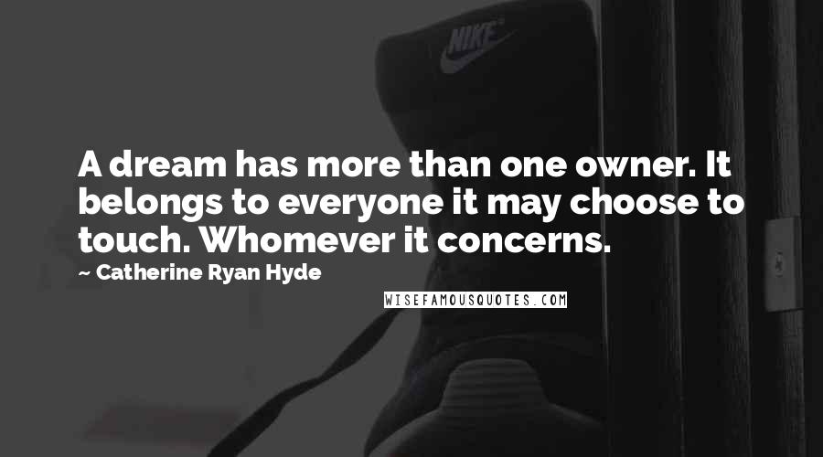 Catherine Ryan Hyde Quotes: A dream has more than one owner. It belongs to everyone it may choose to touch. Whomever it concerns.