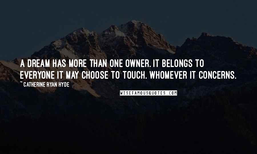 Catherine Ryan Hyde Quotes: A dream has more than one owner. It belongs to everyone it may choose to touch. Whomever it concerns.