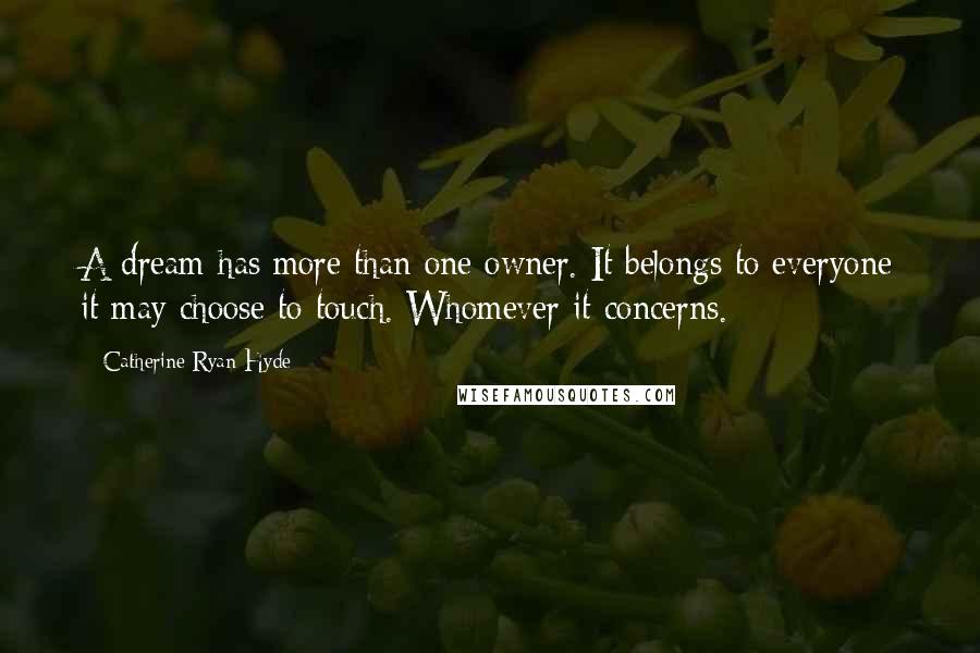 Catherine Ryan Hyde Quotes: A dream has more than one owner. It belongs to everyone it may choose to touch. Whomever it concerns.