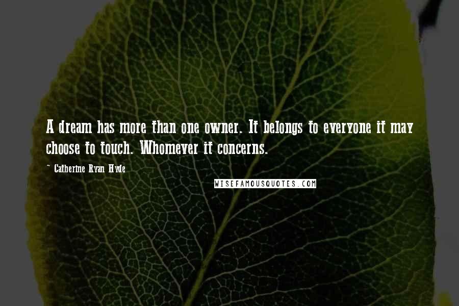 Catherine Ryan Hyde Quotes: A dream has more than one owner. It belongs to everyone it may choose to touch. Whomever it concerns.