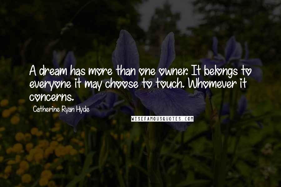 Catherine Ryan Hyde Quotes: A dream has more than one owner. It belongs to everyone it may choose to touch. Whomever it concerns.