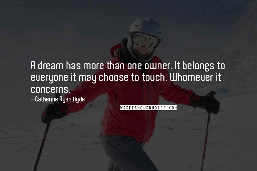 Catherine Ryan Hyde Quotes: A dream has more than one owner. It belongs to everyone it may choose to touch. Whomever it concerns.