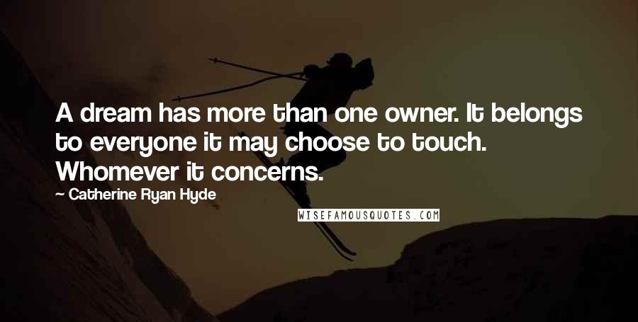 Catherine Ryan Hyde Quotes: A dream has more than one owner. It belongs to everyone it may choose to touch. Whomever it concerns.