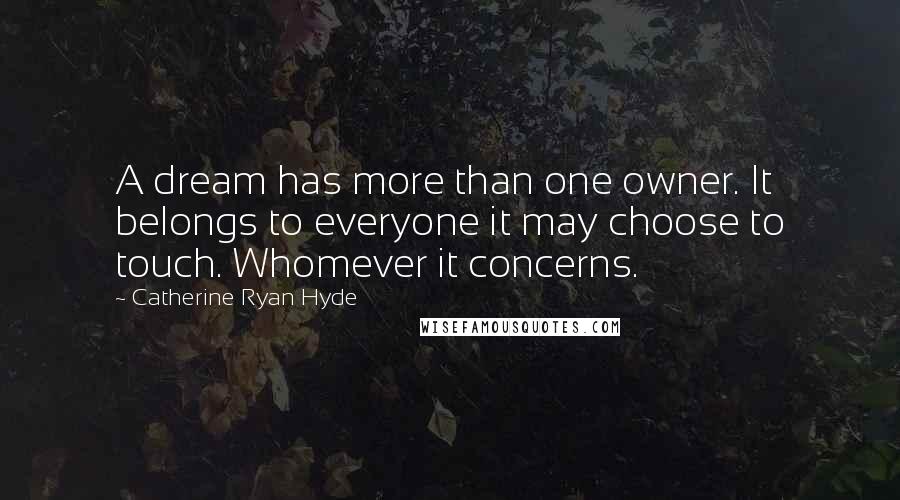 Catherine Ryan Hyde Quotes: A dream has more than one owner. It belongs to everyone it may choose to touch. Whomever it concerns.