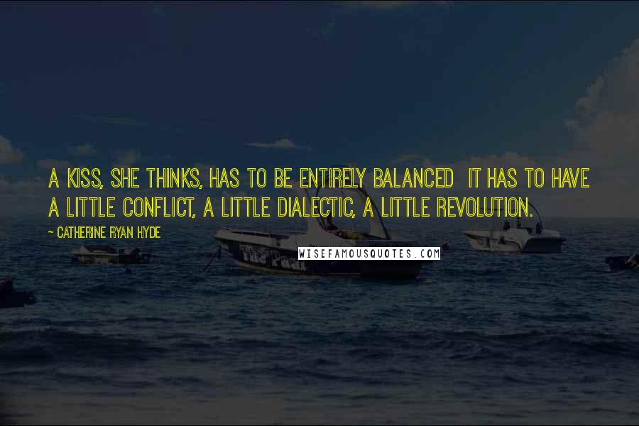 Catherine Ryan Hyde Quotes: A kiss, she thinks, has to be entirely balanced it has to have a little conflict, a little dialectic, a little revolution.