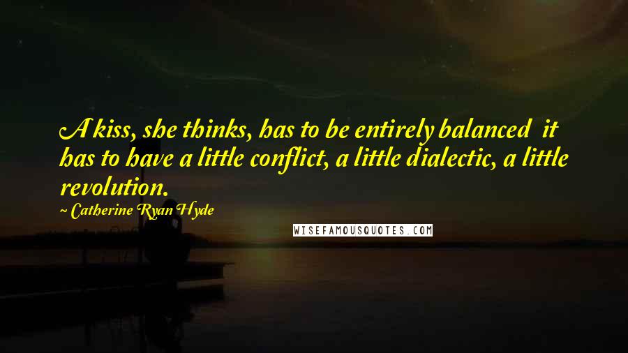 Catherine Ryan Hyde Quotes: A kiss, she thinks, has to be entirely balanced it has to have a little conflict, a little dialectic, a little revolution.