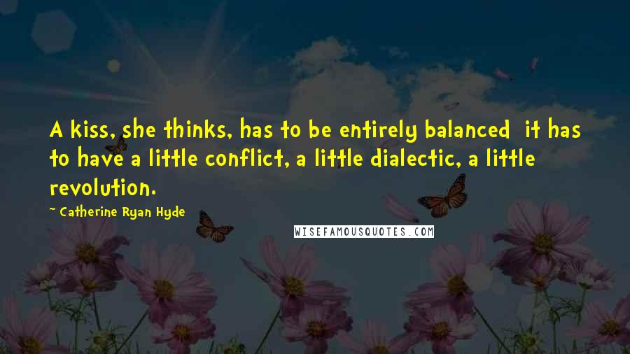 Catherine Ryan Hyde Quotes: A kiss, she thinks, has to be entirely balanced it has to have a little conflict, a little dialectic, a little revolution.