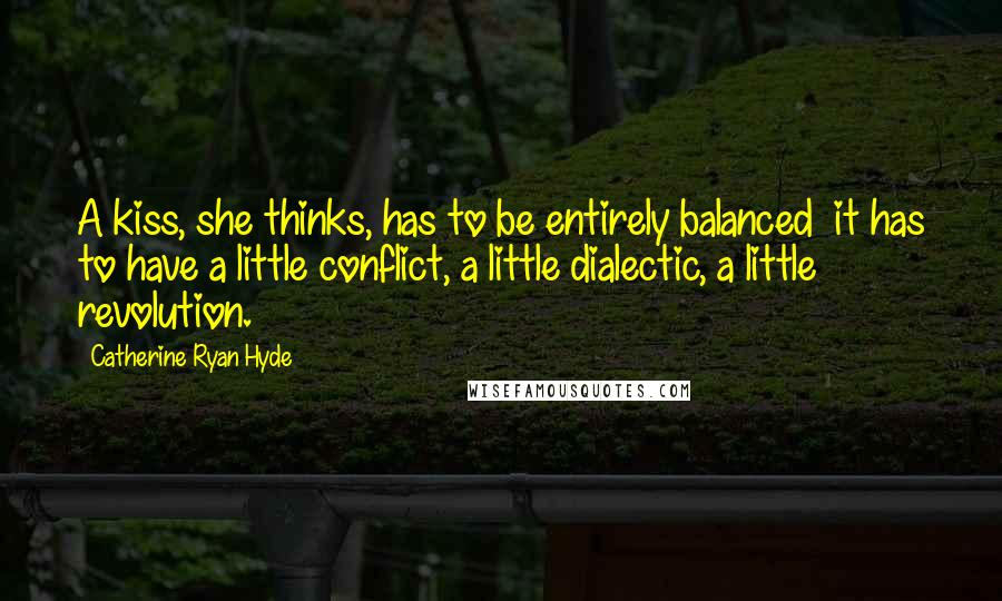 Catherine Ryan Hyde Quotes: A kiss, she thinks, has to be entirely balanced it has to have a little conflict, a little dialectic, a little revolution.