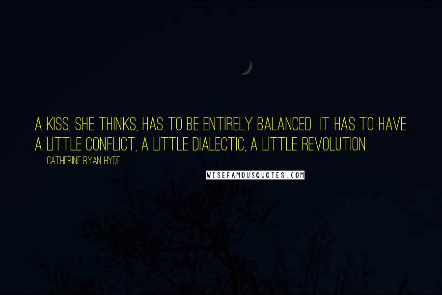 Catherine Ryan Hyde Quotes: A kiss, she thinks, has to be entirely balanced it has to have a little conflict, a little dialectic, a little revolution.