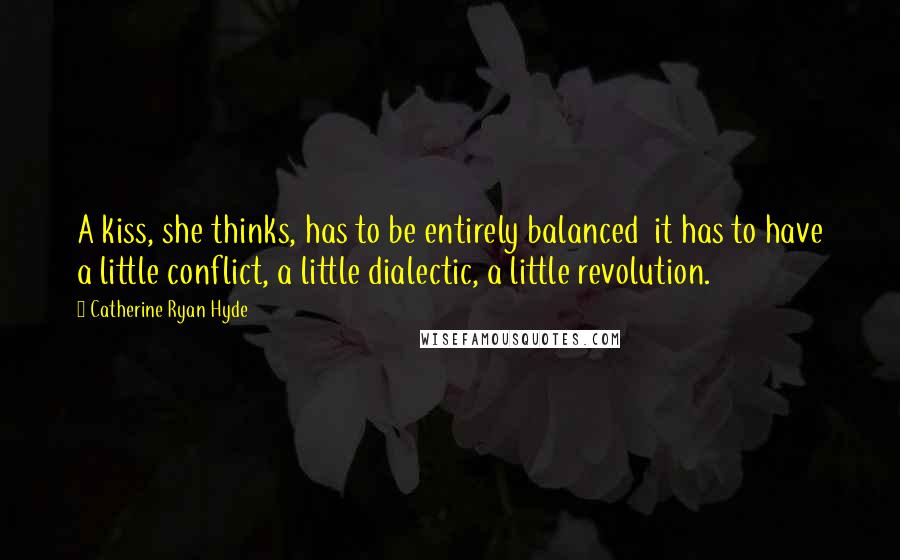 Catherine Ryan Hyde Quotes: A kiss, she thinks, has to be entirely balanced it has to have a little conflict, a little dialectic, a little revolution.