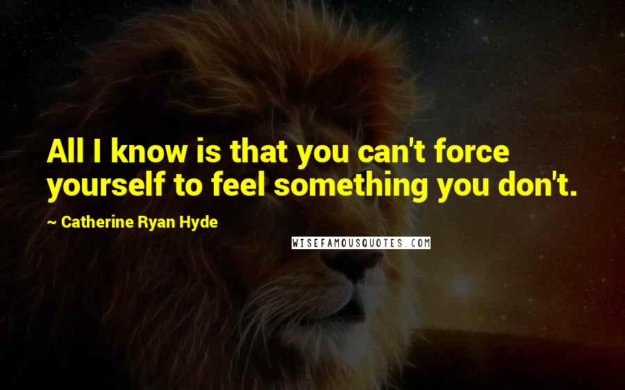 Catherine Ryan Hyde Quotes: All I know is that you can't force yourself to feel something you don't.