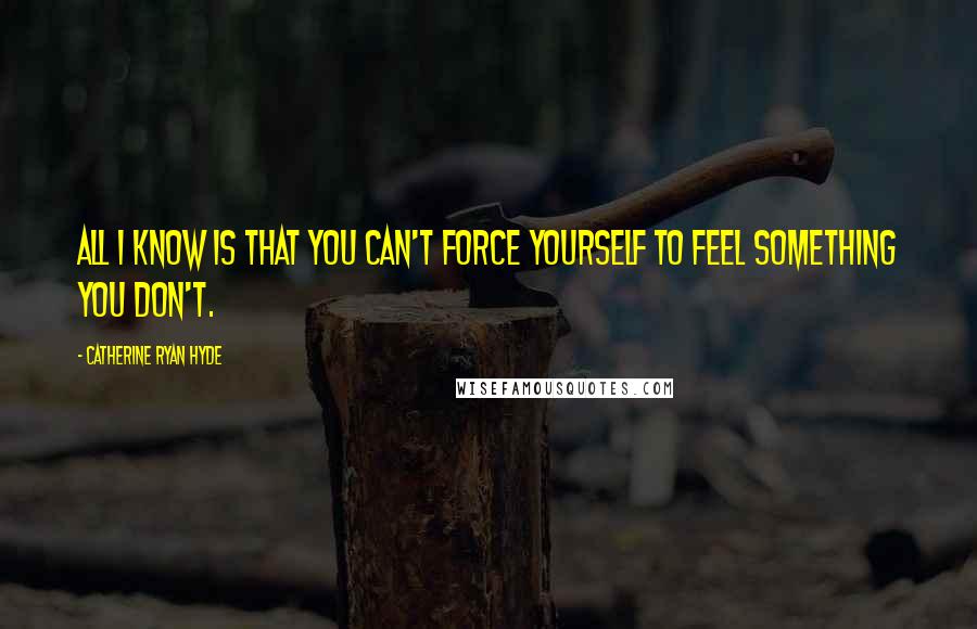 Catherine Ryan Hyde Quotes: All I know is that you can't force yourself to feel something you don't.