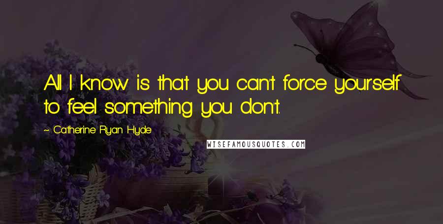 Catherine Ryan Hyde Quotes: All I know is that you can't force yourself to feel something you don't.