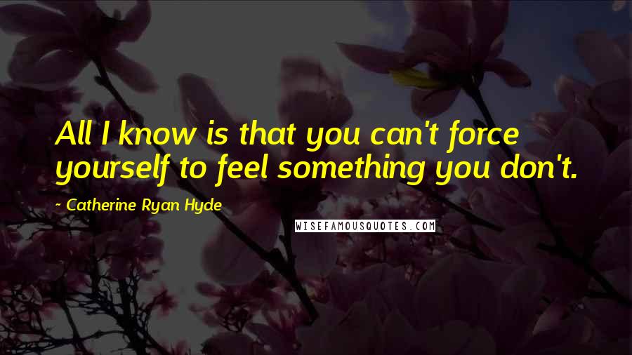 Catherine Ryan Hyde Quotes: All I know is that you can't force yourself to feel something you don't.