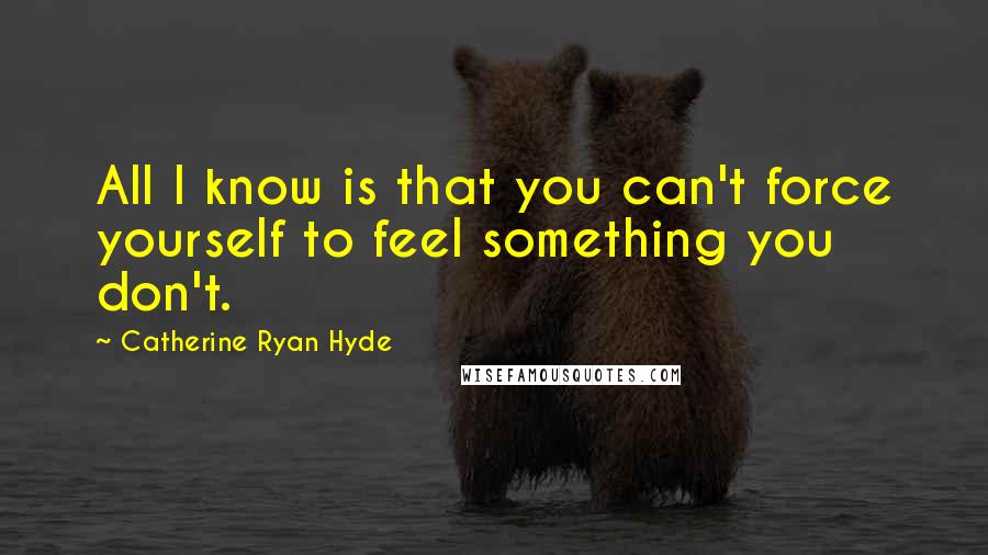 Catherine Ryan Hyde Quotes: All I know is that you can't force yourself to feel something you don't.