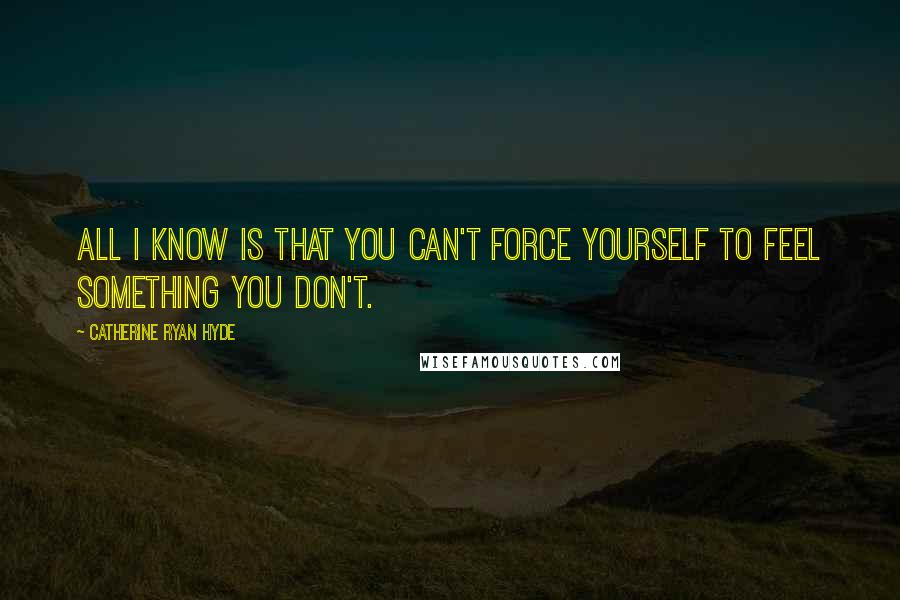 Catherine Ryan Hyde Quotes: All I know is that you can't force yourself to feel something you don't.